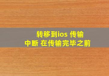 转移到ios 传输中断 在传输完毕之前